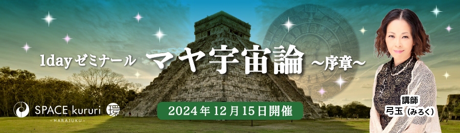 【単発講座】12月15日(日) 1dayゼミナール「マヤ宇宙論〜 序章 〜 」【講師：弓玉（みろく）】